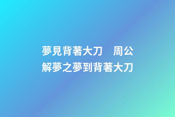 夢見背著大刀　周公解夢之夢到背著大刀